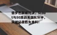 亚博-德罗巴巅峰对决，Scout与80激战美国队分钟，突破纪录胜负难料！的简单介绍